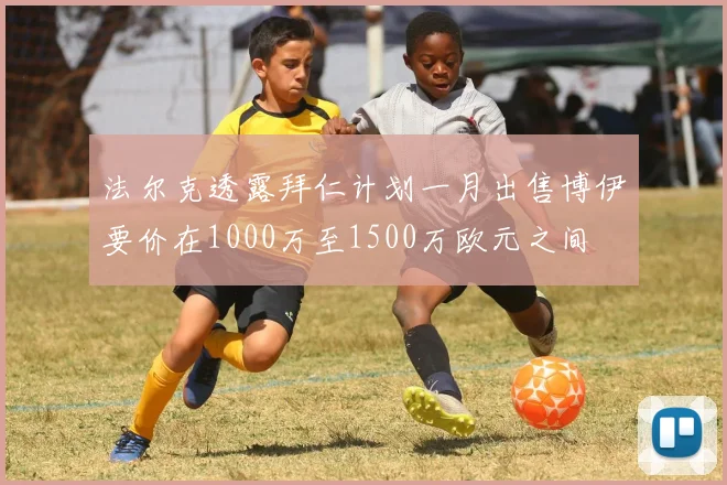 法尔克透露拜仁计划一月出售博伊要价在1000万至1500万欧元之间