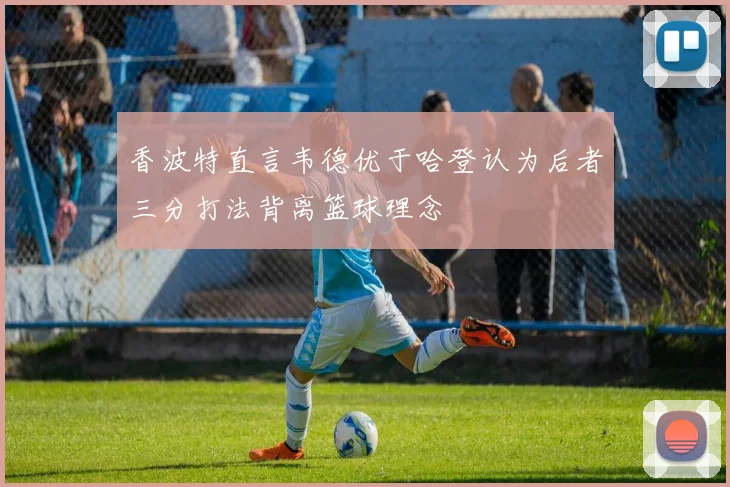 香波特直言韦德优于哈登认为后者三分打法背离篮球理念