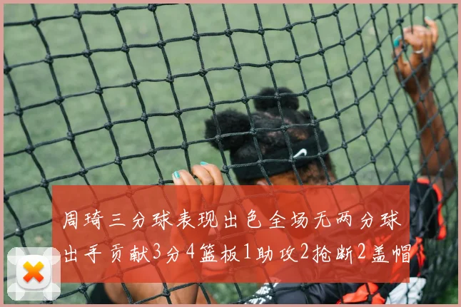 周琦三分球表现出色全场无两分球出手贡献3分4篮板1助攻2抢断2盖帽