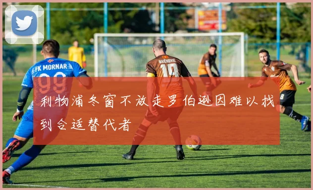 利物浦冬窗不放走罗伯逊因难以找到合适替代者