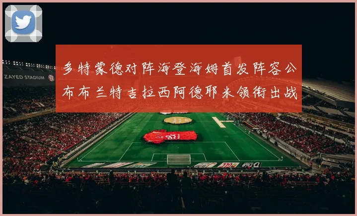 多特蒙德对阵海登海姆首发阵容公布布兰特吉拉西阿德耶米领衔出战