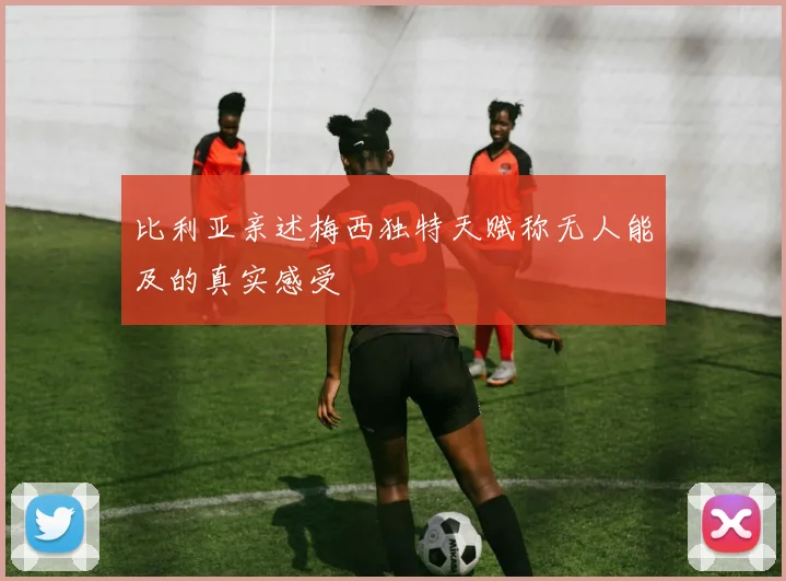 比利亚亲述梅西独特天赋称无人能及的真实感受