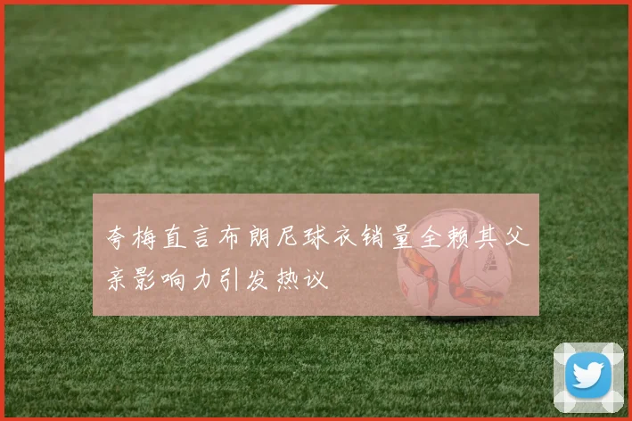 夸梅直言布朗尼球衣销量全赖其父亲影响力引发热议