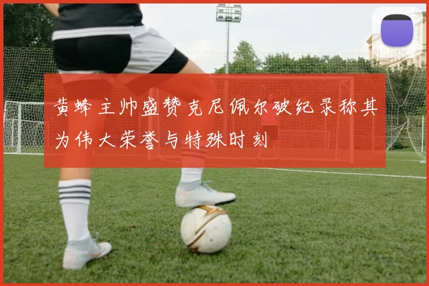 黄蜂主帅盛赞克尼佩尔破纪录称其为伟大荣誉与特殊时刻