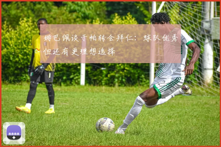姆巴佩谈于帕转会拜仁：球队优秀但还有更理想选择