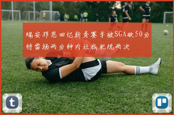 瑞安邓恩回忆新秀赛季被SGA砍50分特雷杨两分钟内让我犯规两次