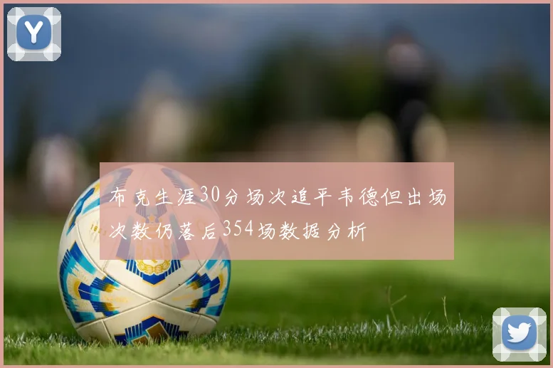 布克生涯30分场次追平韦德但出场次数仍落后354场数据分析