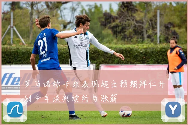 罗马诺称卡尔表现超出预期拜仁计划今年谈判续约与涨薪