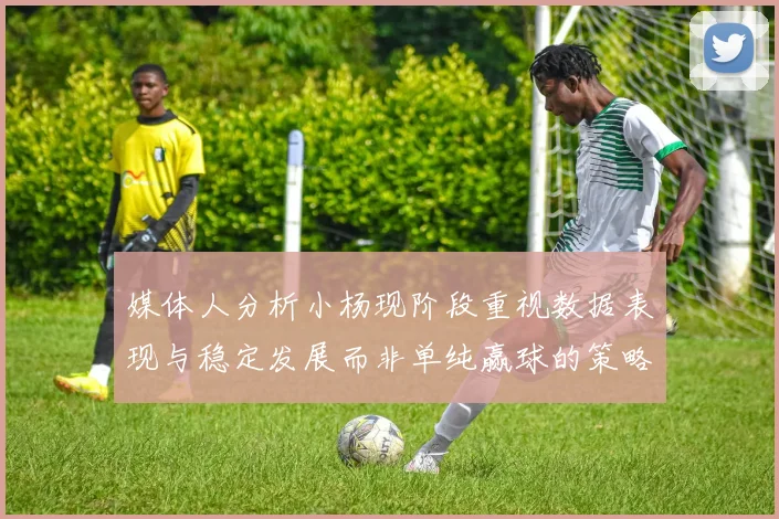 媒体人分析小杨现阶段重视数据表现与稳定发展而非单纯赢球的策略