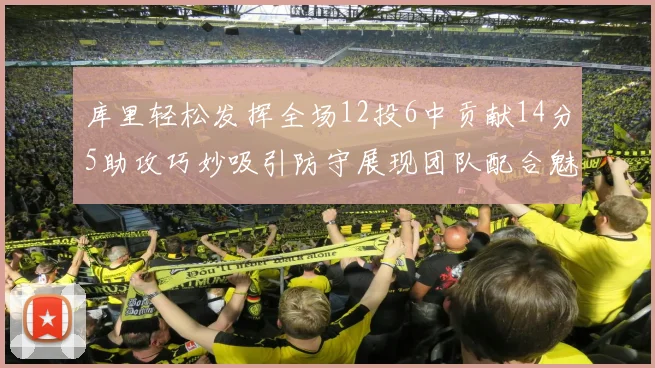 库里轻松发挥全场12投6中贡献14分5助攻巧妙吸引防守展现团队配合魅力