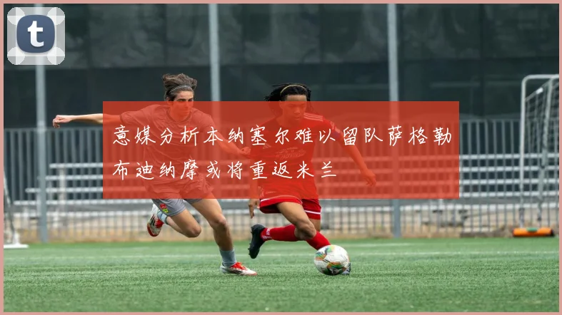 意媒分析本纳塞尔难以留队萨格勒布迪纳摩或将重返米兰