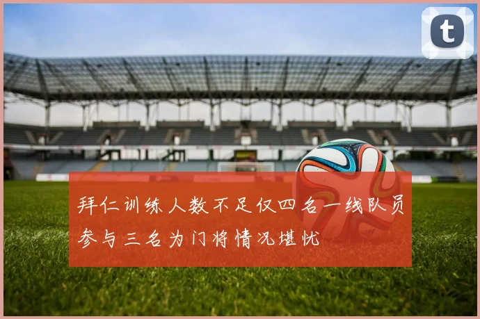 拜仁训练人数不足仅四名一线队员参与三名为门将情况堪忧