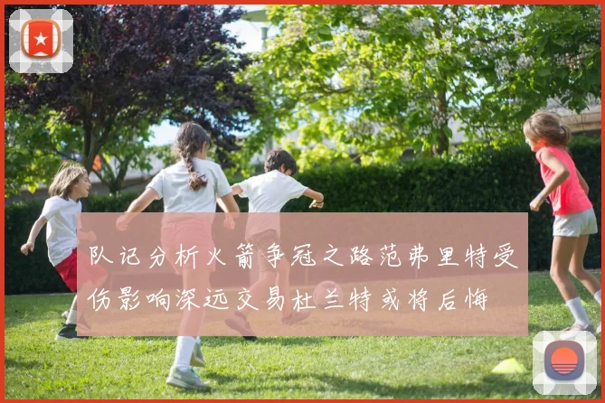 队记分析火箭争冠之路范弗里特受伤影响深远交易杜兰特或将后悔