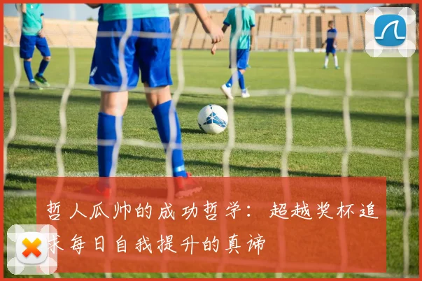 哲人瓜帅的成功哲学：超越奖杯追求每日自我提升的真谛