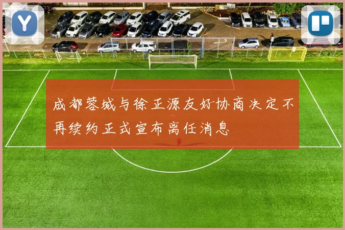 成都蓉城与徐正源友好协商决定不再续约正式宣布离任消息