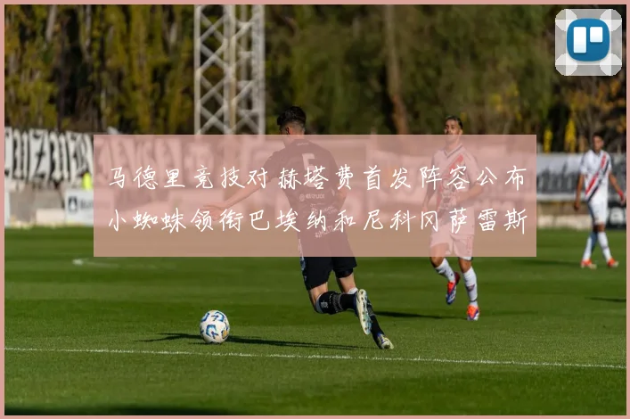 马德里竞技对赫塔费首发阵容公布小蜘蛛领衔巴埃纳和尼科冈萨雷斯出战
