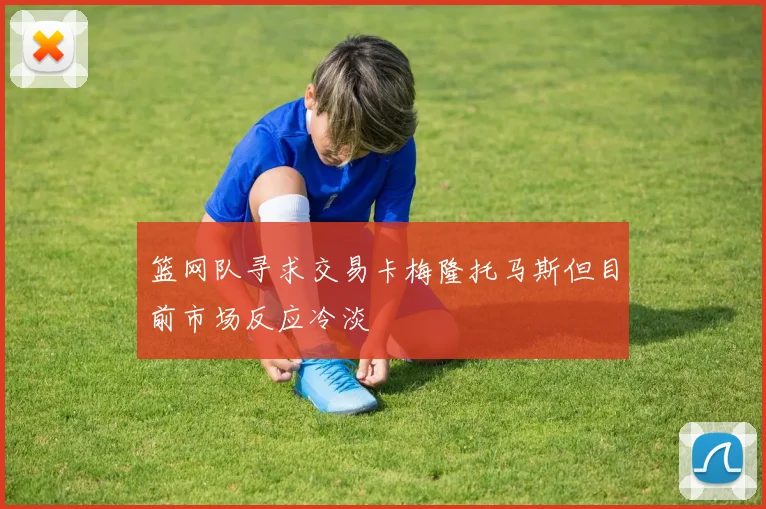 篮网队寻求交易卡梅隆托马斯但目前市场反应冷淡