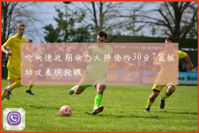 伦纳德近期状态火热场均30分7篮板助攻表现抢眼