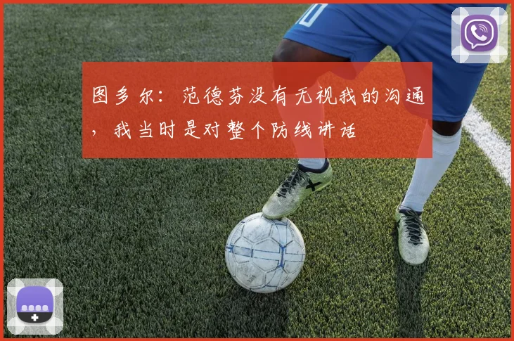 图多尔：范德芬没有无视我的沟通，我当时是对整个防线讲话