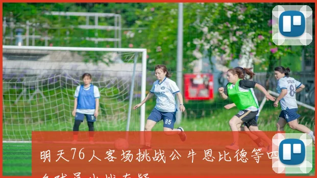 明天76人客场挑战公牛恩比德等四名球员出战存疑