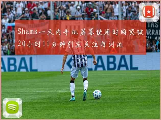 Shams一天内手机屏幕使用时间突破20小时11分钟引发关注与讨论