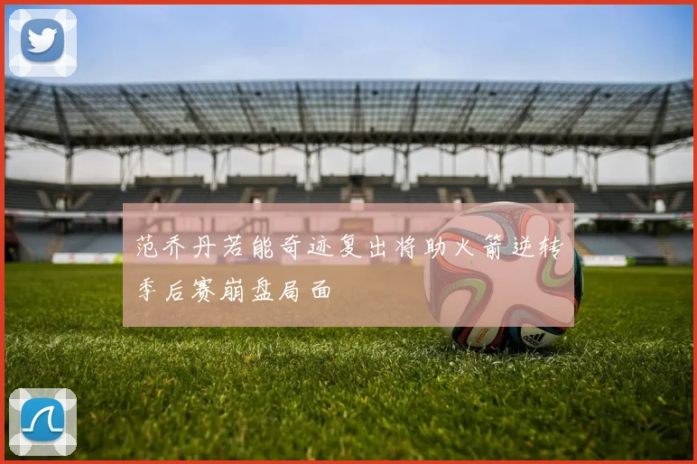 范乔丹若能奇迹复出将助火箭逆转季后赛崩盘局面