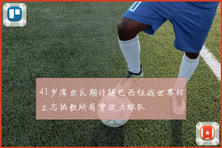 41岁席尔瓦期待随巴西征战世界杯立志执教所有曾效力球队