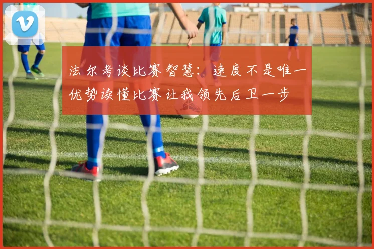 法尔考谈比赛智慧：速度不是唯一优势读懂比赛让我领先后卫一步