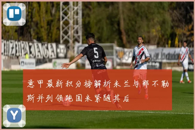 意甲最新积分榜解析米兰与那不勒斯并列领跑国米紧随其后