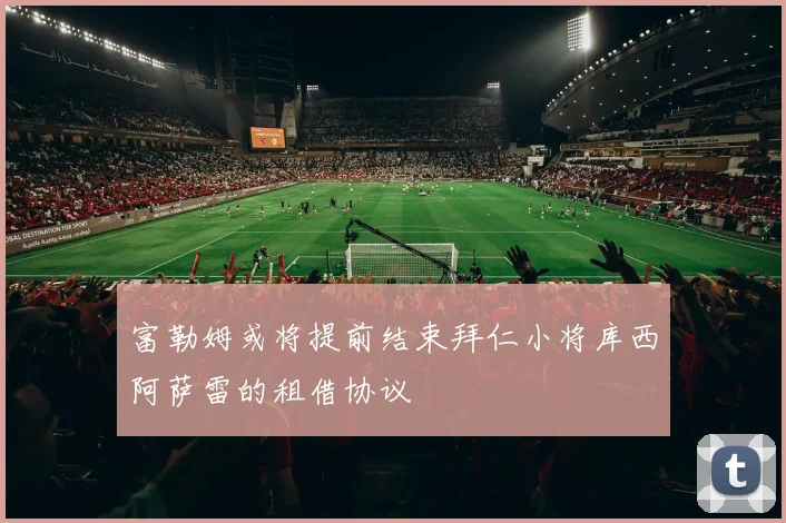 富勒姆或将提前结束拜仁小将库西阿萨雷的租借协议