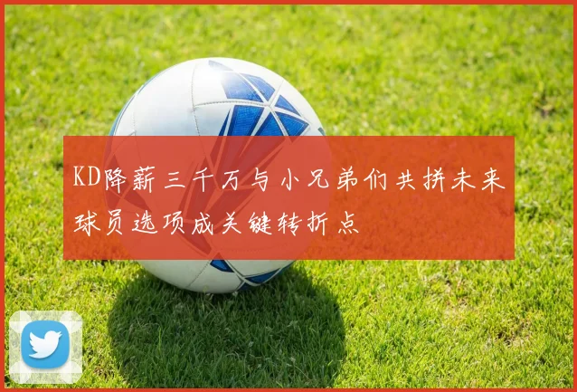 KD降薪三千万与小兄弟们共拼未来球员选项成关键转折点