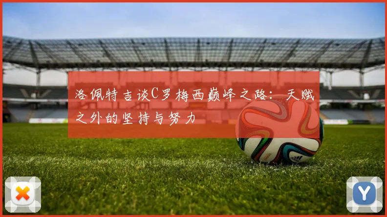 洛佩特吉谈C罗梅西巅峰之路：天赋之外的坚持与努力