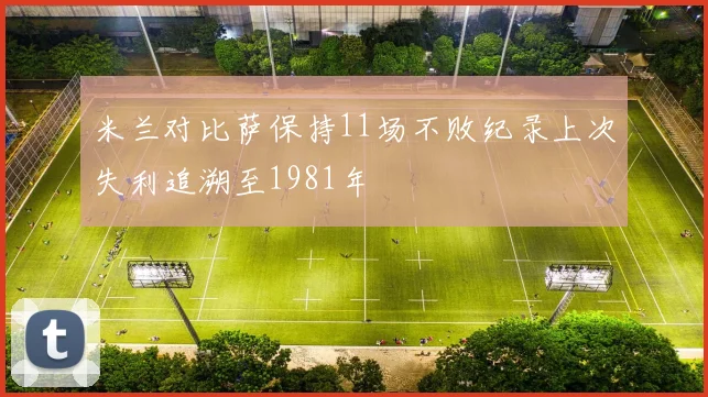 米兰对比萨保持11场不败纪录上次失利追溯至1981年