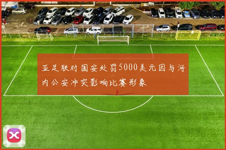 亚足联对国安处罚5000美元因与河内公安冲突影响比赛形象