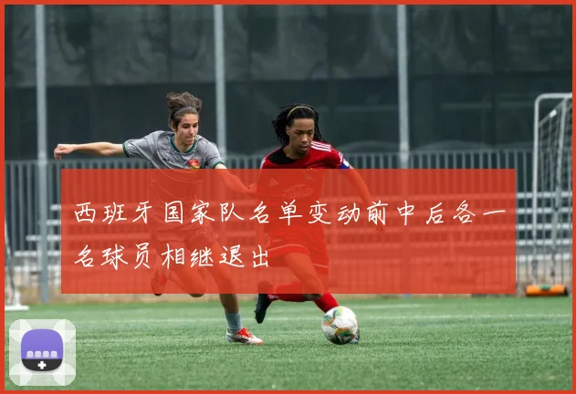 西班牙国家队名单变动前中后各一名球员相继退出
