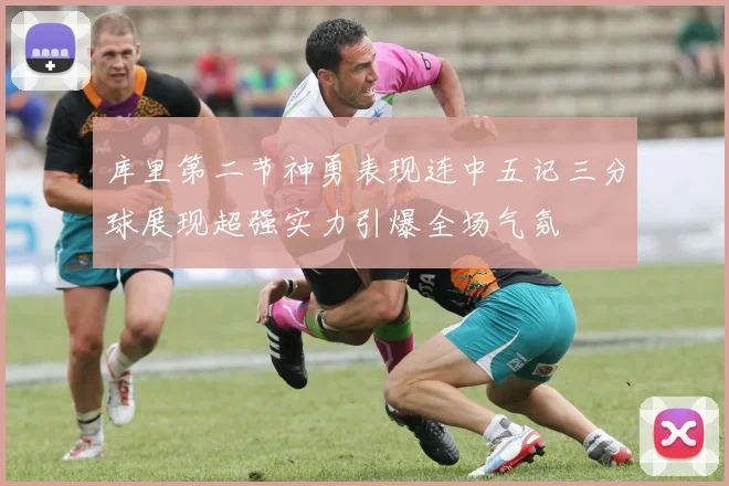 库里第二节神勇表现连中五记三分球展现超强实力引爆全场气氛