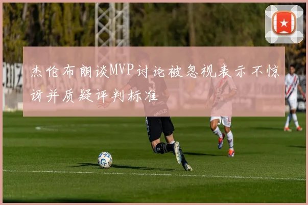 杰伦布朗谈MVP讨论被忽视表示不惊讶并质疑评判标准