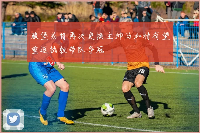 狼堡或将再次更换主帅马加特有望重返执教带队争冠